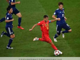 日本足球与比利时，谁更厉害？从一场经典对决说起